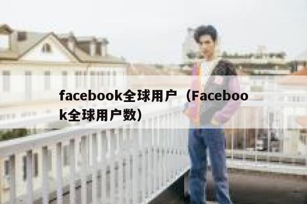 facebook全球用户（Facebook全球用户数） 第1张