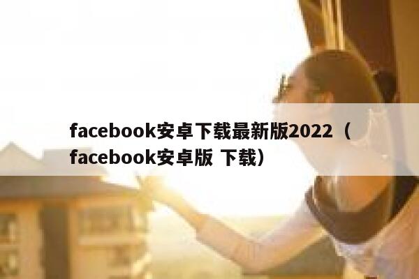 facebook安卓下载最新版2022（facebook安卓版 下载） 第1张