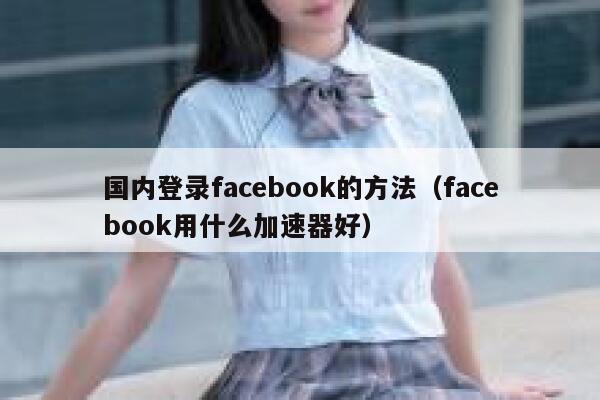 国内登录facebook的方法（facebook用什么加速器好） 第1张