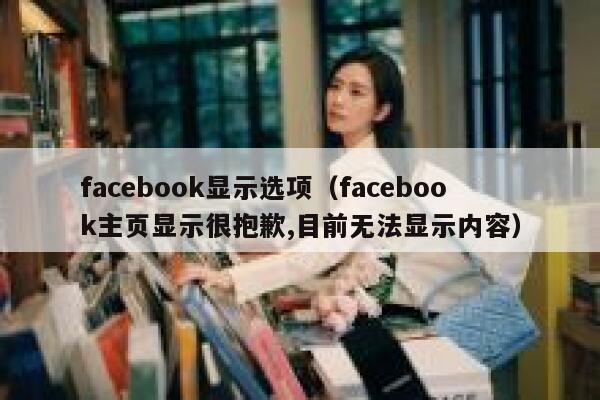 facebook显示选项（facebook主页显示很抱歉,目前无法显示内容） 第1张