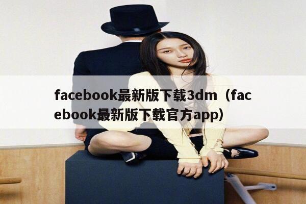 facebook最新版下载3dm（facebook最新版下载官方app） 第1张