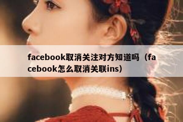 facebook取消关注对方知道吗（facebook怎么取消关联ins） 第1张