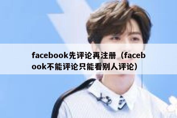 facebook先评论再注册（facebook不能评论只能看别人评论） 第1张