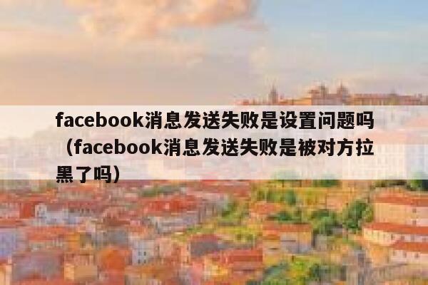 facebook消息发送失败是设置问题吗（facebook消息发送失败是被对方拉黑了吗） 第1张