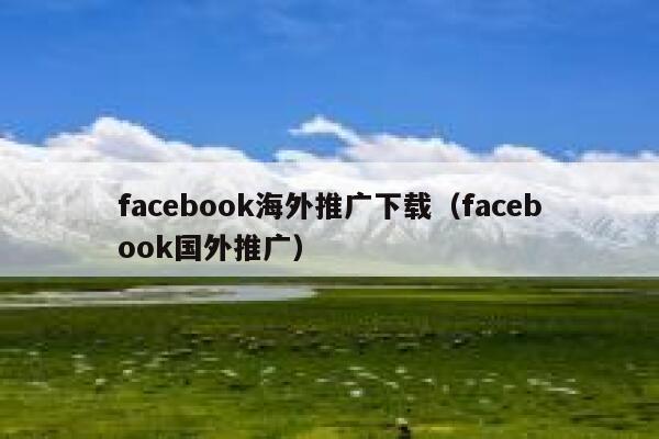 facebook海外推广下载（facebook国外推广） 第1张