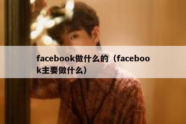 facebook做什么的（facebook主要做什么） 第1张