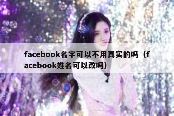 facebook名字可以不用真实的吗（facebook姓名可以改吗） 第1张