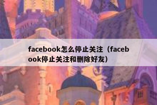 facebook怎么停止关注（facebook停止关注和删除好友） 第1张