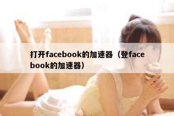 打开facebook的加速器（登facebook的加速器） 第1张