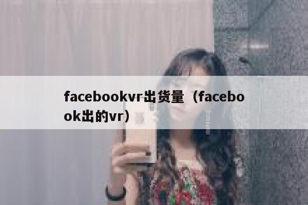 facebookvr出货量（facebook出的vr） 第1张