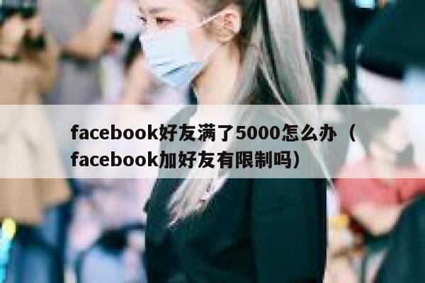 facebook好友满了5000怎么办（facebook加好友有限制吗） 第1张