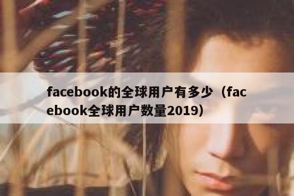 facebook的全球用户有多少（facebook全球用户数量2019） 第1张