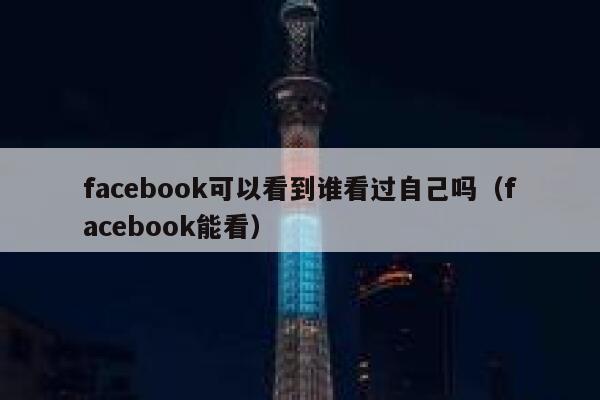 facebook可以看到谁看过自己吗（facebook能看） 第1张