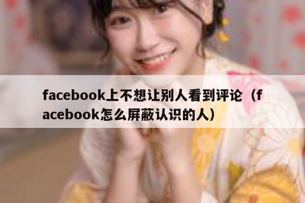 facebook上不想让别人看到评论（facebook怎么屏蔽认识的人） 第1张