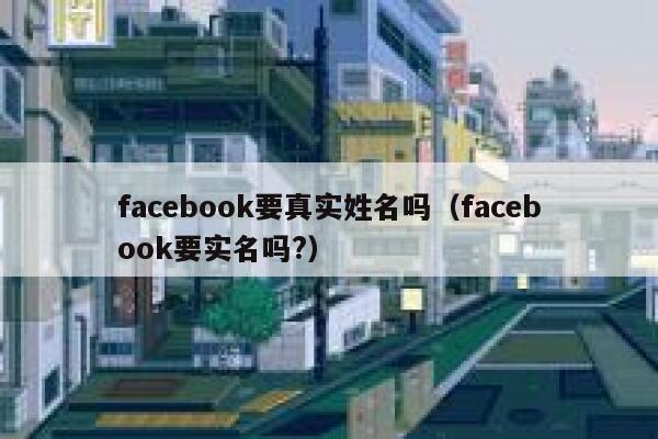facebook要真实姓名吗（facebook要实名吗?） 第1张
