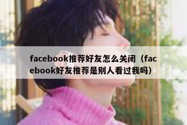 facebook推荐好友怎么关闭（facebook好友推荐是别人看过我吗） 第1张