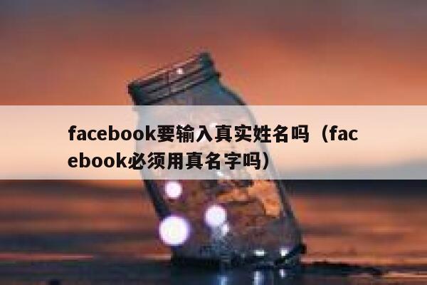 facebook要输入真实姓名吗（facebook必须用真名字吗） 第1张