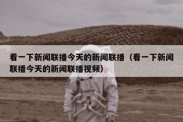 看一下新闻联播今天的新闻联播（看一下新闻联播今天的新闻联播视频） 第1张