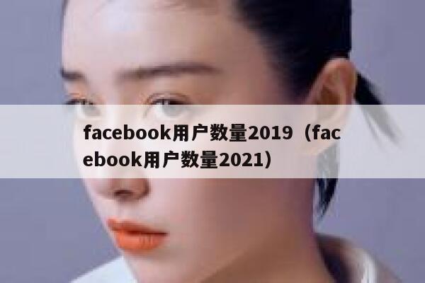 facebook用户数量2019（facebook用户数量2021） 第1张
