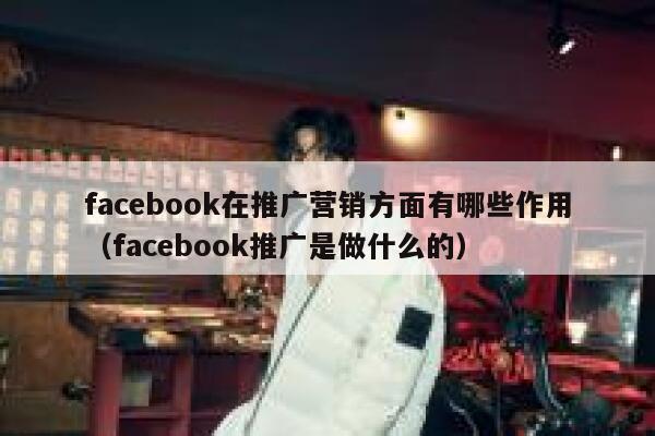 facebook在推广营销方面有哪些作用（facebook推广是做什么的） 第1张
