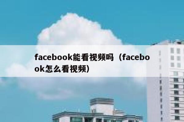 facebook能看视频吗（facebook怎么看视频） 第1张