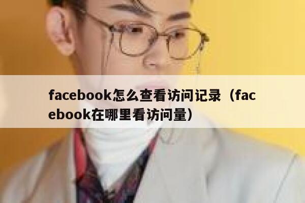 facebook怎么查看访问记录（facebook在哪里看访问量） 第1张