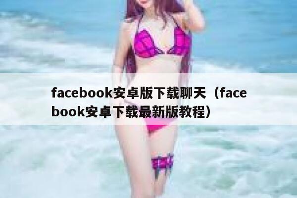 facebook安卓版下载聊天（facebook安卓下载最新版教程） 第1张