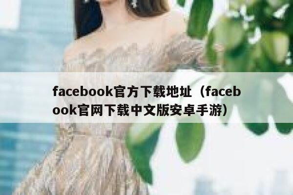 facebook官方下载地址（facebook官网下载中文版安卓手游） 第1张