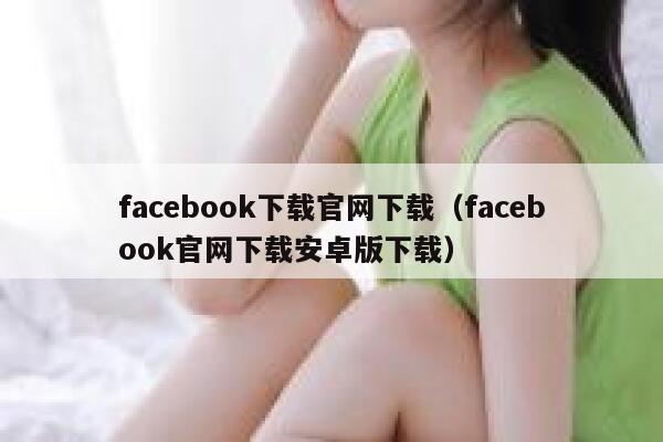 facebook下载官网下载（facebook官网下载安卓版下载） 第1张