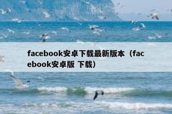 facebook安卓下载最新版本（facebook安卓版 下载） 第1张
