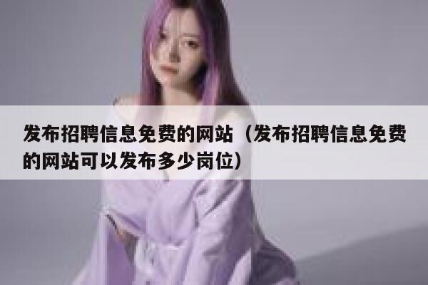 发布招聘信息免费的网站（发布招聘信息免费的网站可以发布多少岗位） 第1张