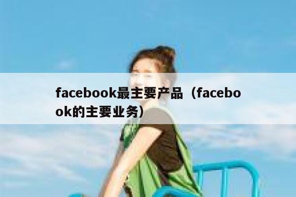 facebook最主要产品（facebook的主要业务） 第1张