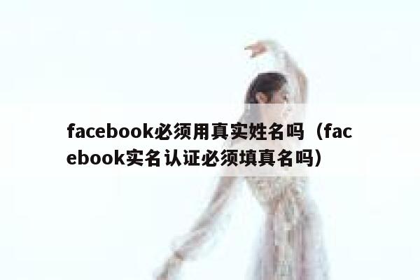 facebook必须用真实姓名吗（facebook实名认证必须填真名吗） 第1张