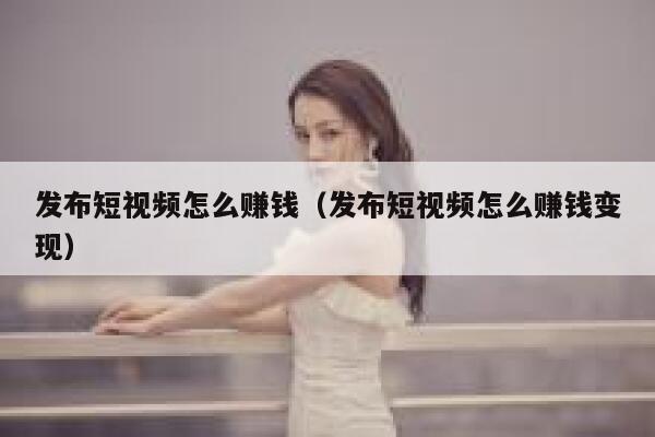发布短视频怎么赚钱（发布短视频怎么赚钱变现） 第1张