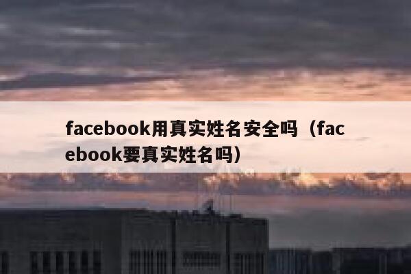 facebook用真实姓名安全吗（facebook要真实姓名吗） 第1张