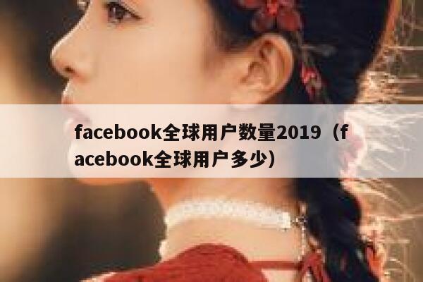 facebook全球用户数量2019（facebook全球用户多少） 第1张