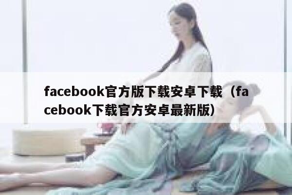 facebook官方版下载安卓下载（facebook下载官方安卓最新版） 第1张