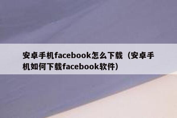 安卓手机facebook怎么下载（安卓手机如何下载facebook软件） 第1张