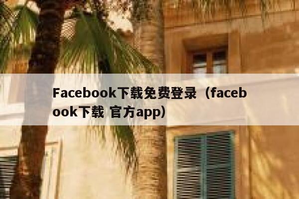 Facebook下载免费登录（facebook下载 官方app） 第1张
