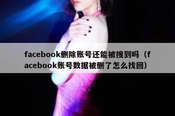 facebook删除账号还能被搜到吗（facebook账号数据被删了怎么找回） 第1张