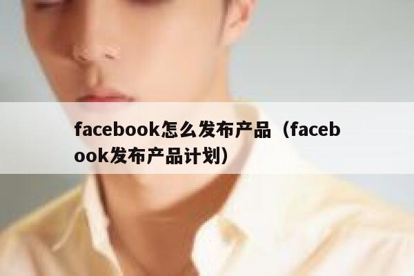 facebook怎么发布产品（facebook发布产品计划） 第1张