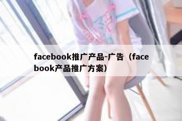 facebook推广产品-广告（facebook产品推广方案） 第1张