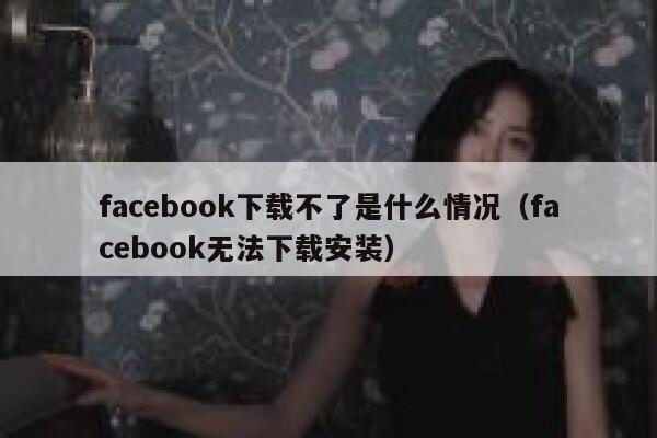 facebook下载不了是什么情况（facebook无法下载安装） 第1张
