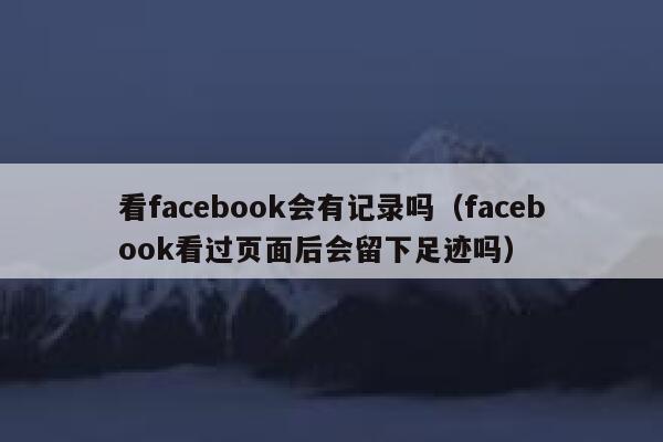 看facebook会有记录吗（facebook看过页面后会留下足迹吗） 第1张