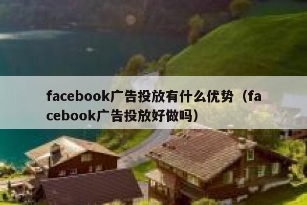 facebook广告投放有什么优势（facebook广告投放好做吗） 第1张