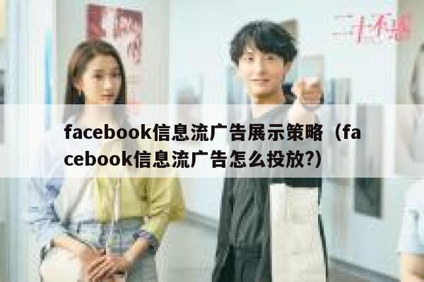 facebook信息流广告展示策略（facebook信息流广告怎么投放?） 第1张