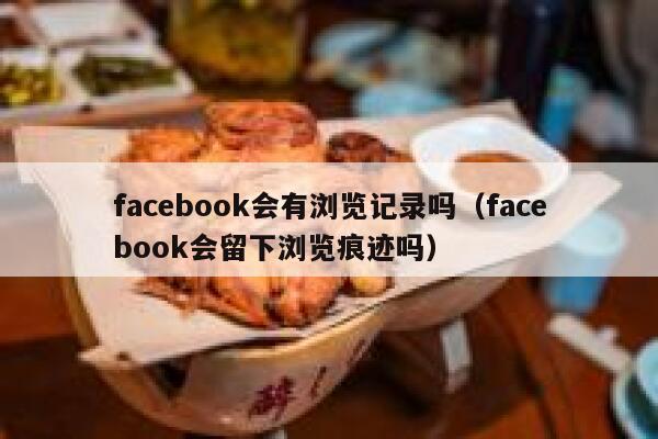 facebook会有浏览记录吗（facebook会留下浏览痕迹吗） 第1张