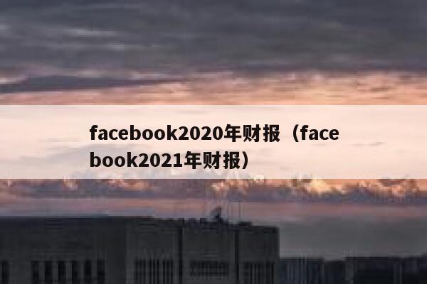 facebook2020年财报（facebook2021年财报） 第1张