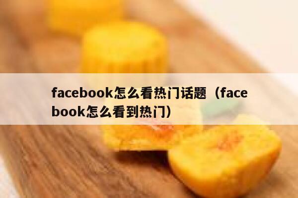 facebook怎么看热门话题（facebook怎么看到热门） 第1张