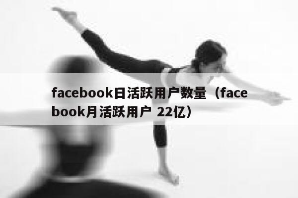 facebook日活跃用户数量（facebook月活跃用户 22亿） 第1张